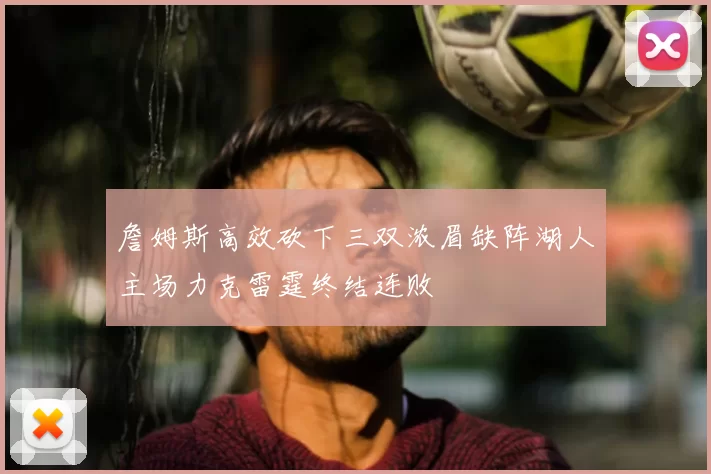 詹姆斯高效砍下三双浓眉缺阵湖人主场力克雷霆终结连败