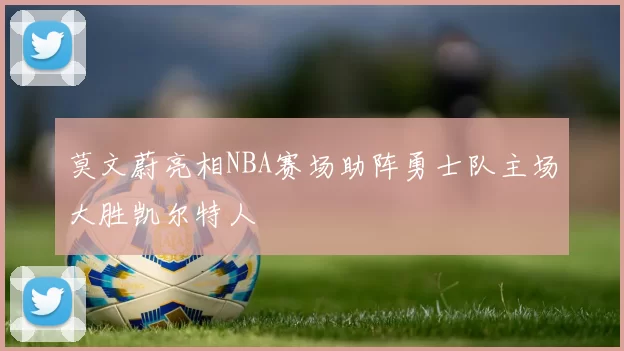 莫文蔚亮相NBA赛场助阵勇士队主场大胜凯尔特人