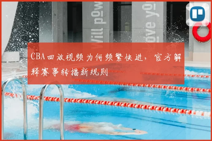 CBA回放视频为何频繁快进,官方解释赛事转播新规则