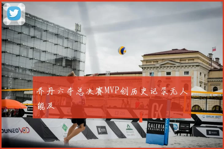 乔丹六夺总决赛MVP创历史记录无人能及