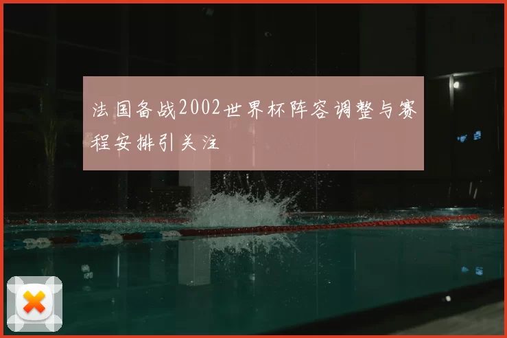 法国备战2002世界杯阵容调整与赛程安排引关注