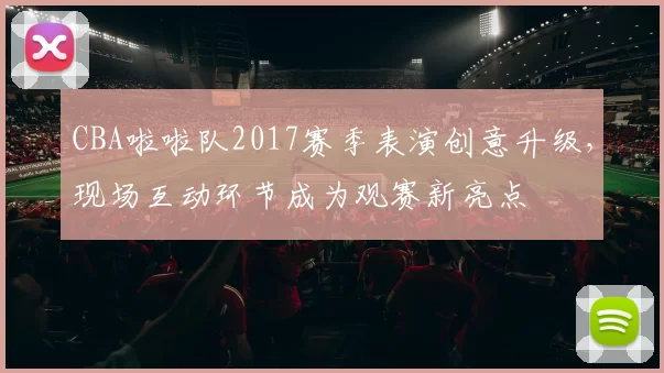CBA啦啦队2017赛季表演创意升级，现场互动环节成为观赛新亮点