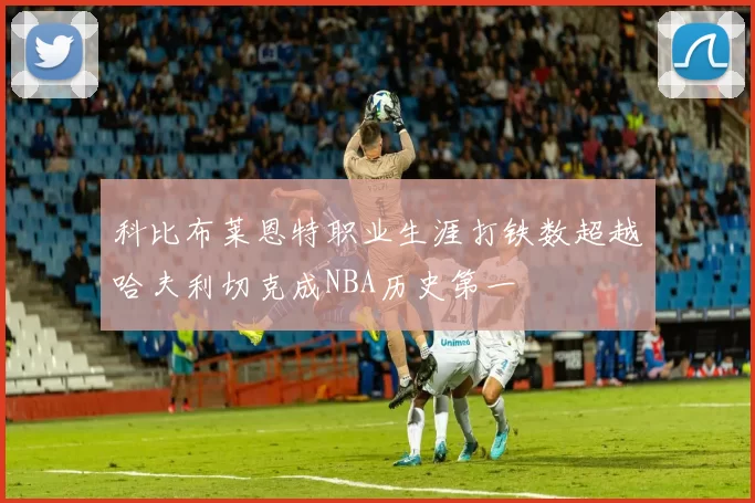 科比布莱恩特职业生涯打铁数超越哈夫利切克成NBA历史第一