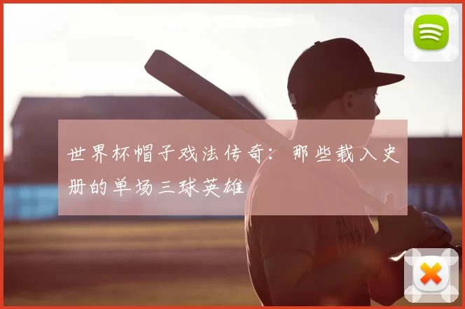 世界杯帽子戏法传奇:那些载入史册的单场三球英雄