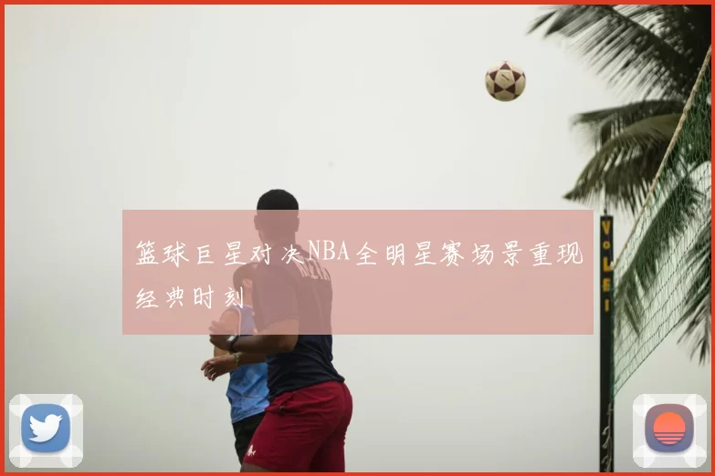 篮球巨星对决NBA全明星赛场景重现经典时刻