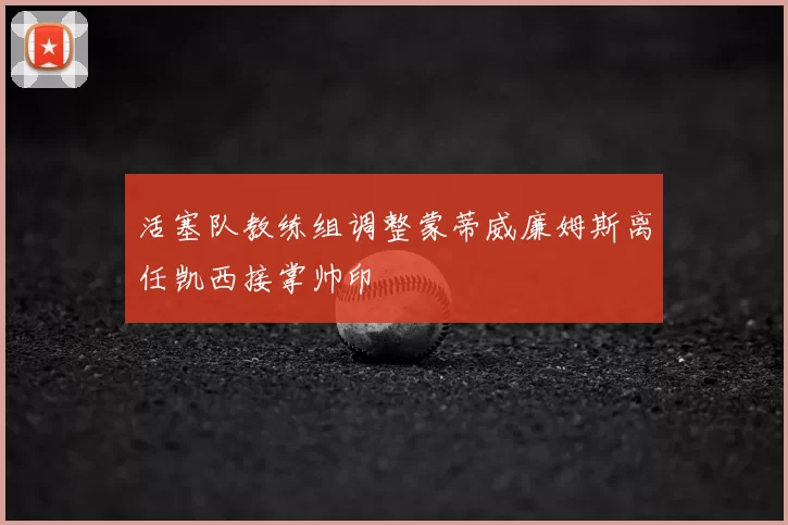 活塞队教练组调整蒙蒂威廉姆斯离任凯西接掌帅印