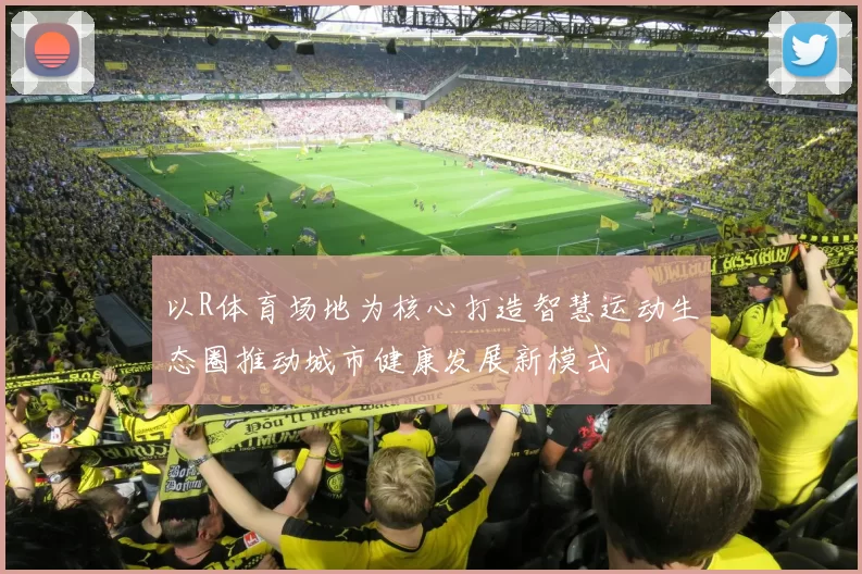 以R体育场地为核心打造智慧运动生态圈推动城市健康发展新模式