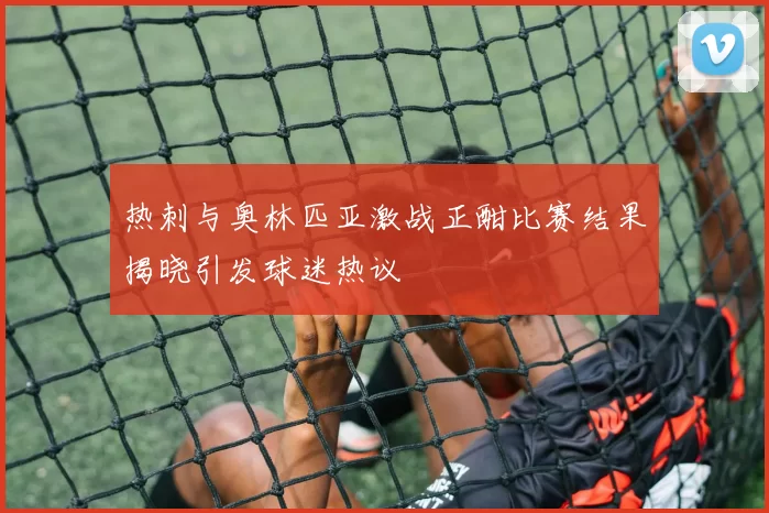 热刺与奥林匹亚激战正酣比赛结果揭晓引发球迷热议