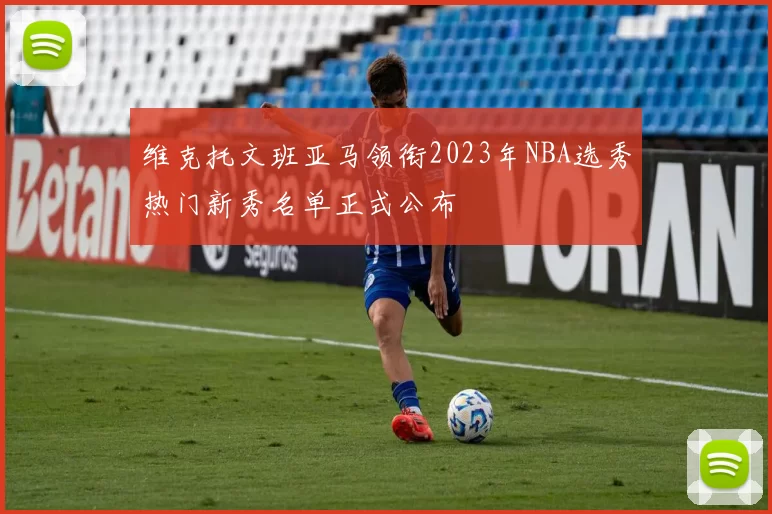 维克托文班亚马领衔2023年NBA选秀热门新秀名单正式公布
