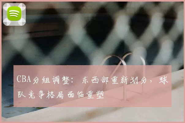 CBA分组调整:东西部重新划分,球队竞争格局面临重塑