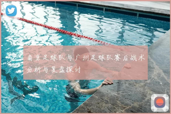南京足球队与广州足球队赛后战术分析与复盘探讨