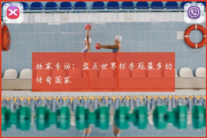 独家专访:盘点世界杯夺冠最多的传奇国家