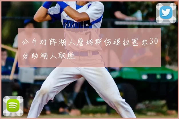 公牛对阵湖人詹姆斯伤退拉塞尔30分助湖人取胜