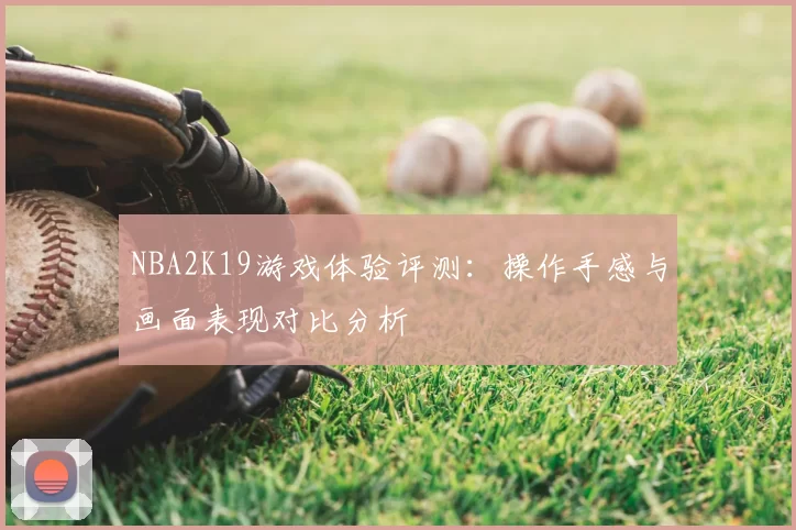 NBA2K19游戏体验评测：操作手感与画面表现对比分析