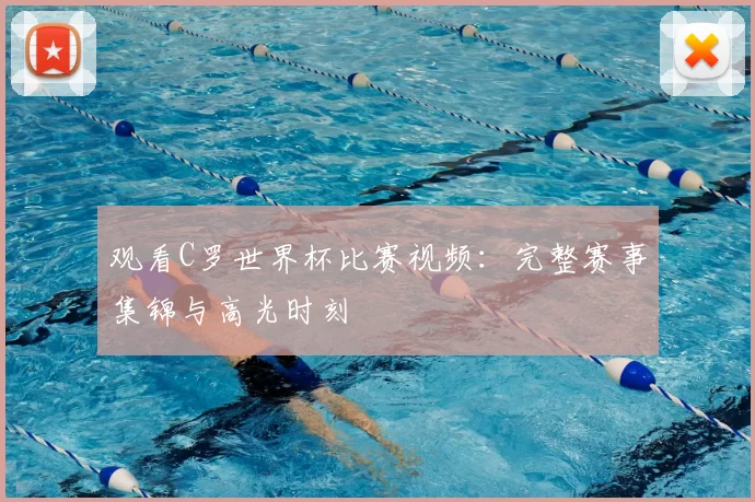 观看C罗世界杯比赛视频：完整赛事集锦与高光时刻