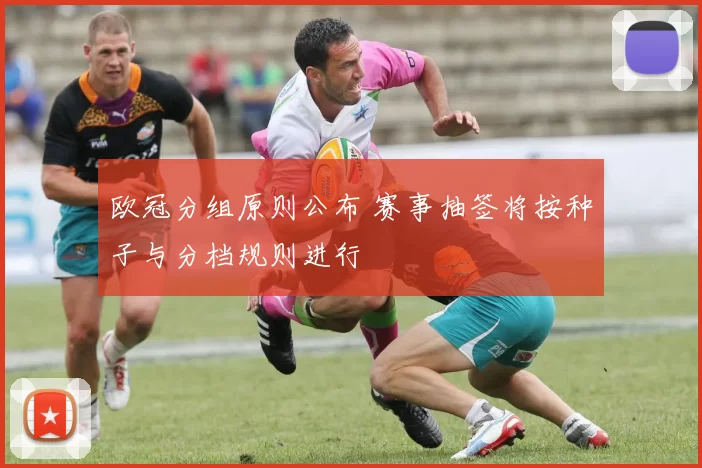 欧冠分组原则公布 赛事抽签将按种子与分档规则进行