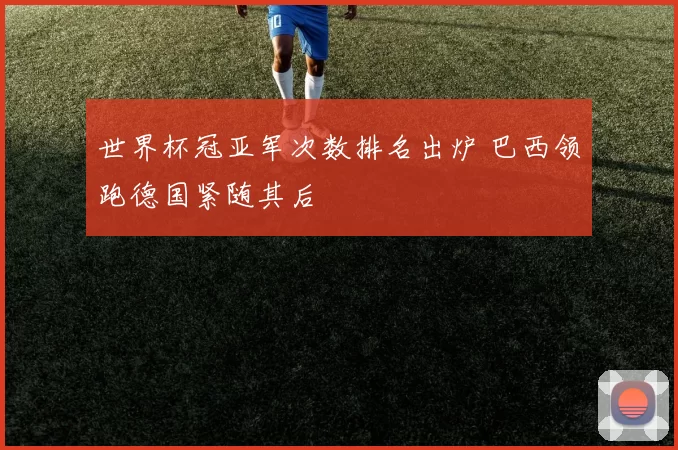 世界杯冠亚军次数排名出炉 巴西领跑德国紧随其后