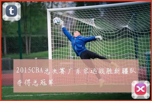 2015CBA总决赛广东宏远战胜新疆队夺得总冠军
