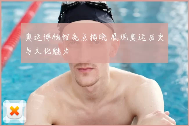 奥运博物馆亮点揭晓 展现奥运历史与文化魅力
