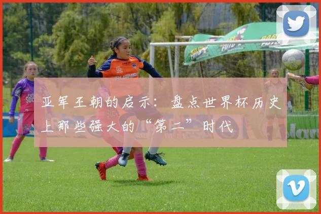 亚军王朝的启示:盘点世界杯历史上那些强大的“第二”时代