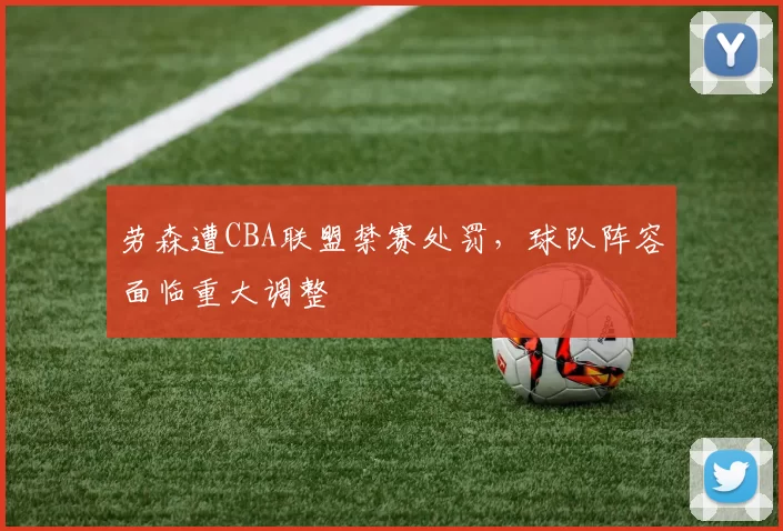 劳森遭CBA联盟禁赛处罚，球队阵容面临重大调整
