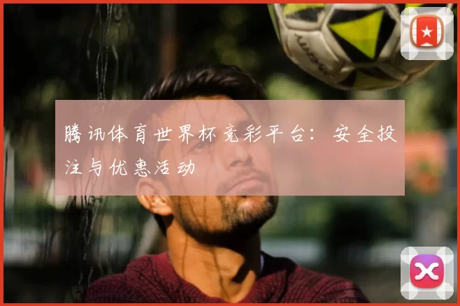 腾讯体育世界杯竞彩平台:安全投注与优惠活动