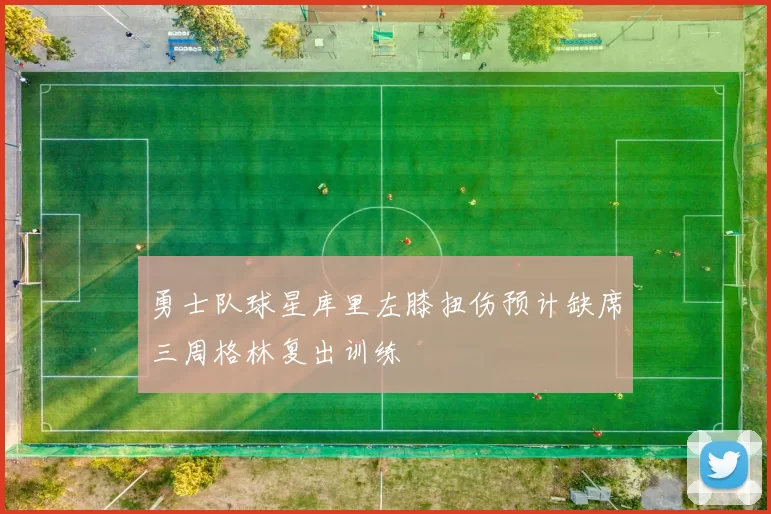 勇士队球星库里左膝扭伤预计缺席三周格林复出训练