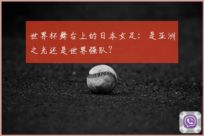 世界杯舞台上的日本女足：是亚洲之光还是世界强队？