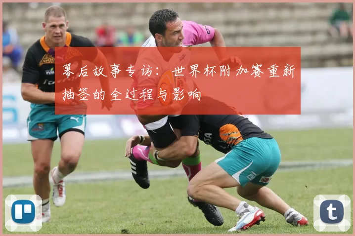 幕后故事专访:世界杯附加赛重新抽签的全过程与影响