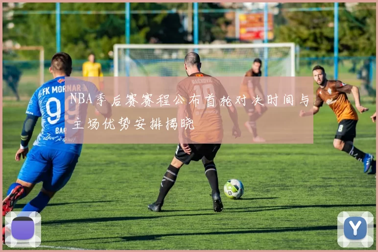 NBA季后赛赛程公布首轮对决时间与主场优势安排揭晓