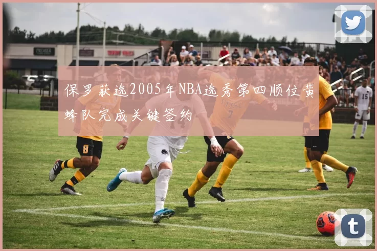 保罗获选2005年NBA选秀第四顺位黄蜂队完成关键签约