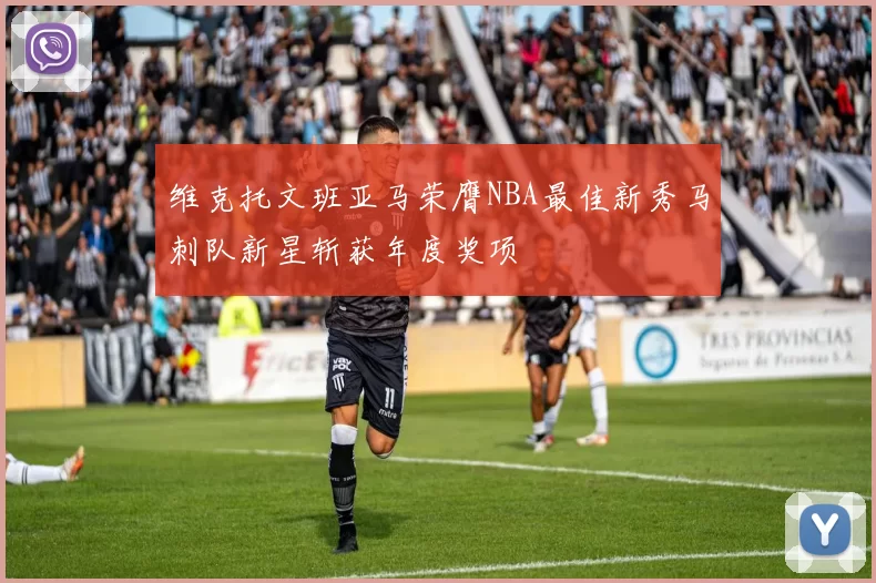 维克托文班亚马荣膺NBA最佳新秀马刺队新星斩获年度奖项