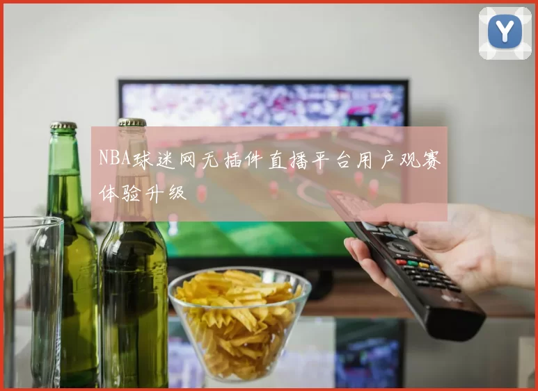 NBA球迷网无插件直播平台用户观赛体验升级