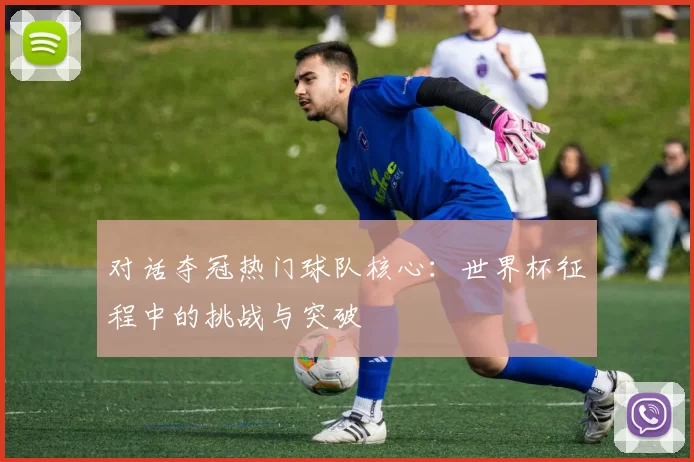 对话夺冠热门球队核心:世界杯征程中的挑战与突破