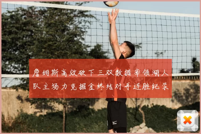 詹姆斯高效砍下三双数据率领湖人队主场力克掘金终结对手连胜纪录