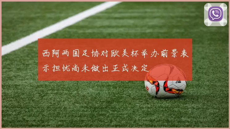 西阿两国足协对欧美杯举办前景表示担忧尚未做出正式决定