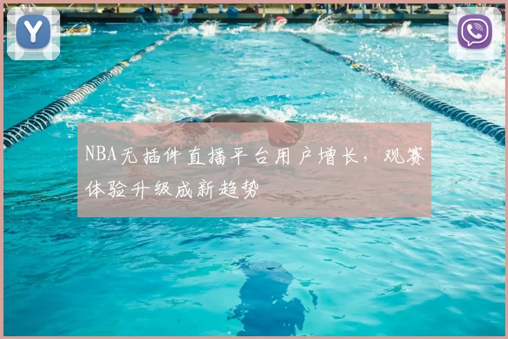 NBA无插件直播平台用户增长，观赛体验升级成新趋势