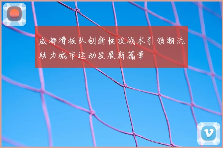 成都滑板队创新快攻战术引领潮流助力城市运动发展新篇章