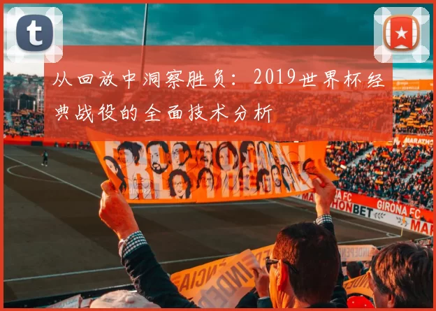 从回放中洞察胜负：2019世界杯经典战役的全面技术分析
