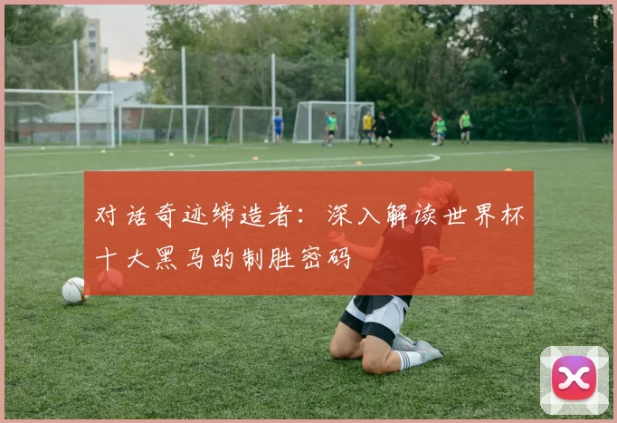 对话奇迹缔造者：深入解读世界杯十大黑马的制胜密码