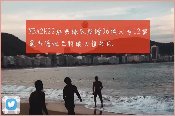 NBA2K22经典球队新增06热火与12雷霆韦德杜兰特能力值对比