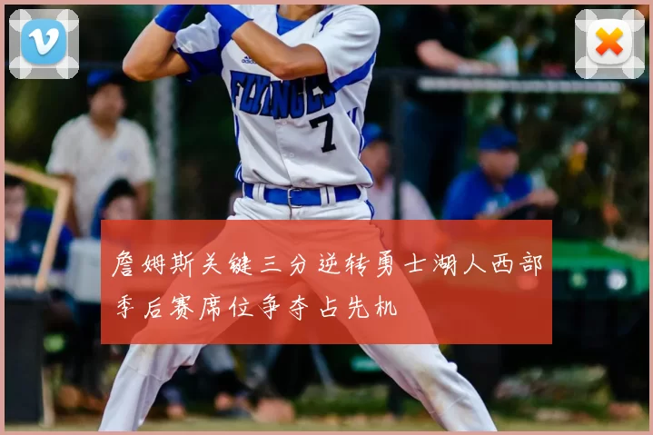 詹姆斯关键三分逆转勇士湖人西部季后赛席位争夺占先机