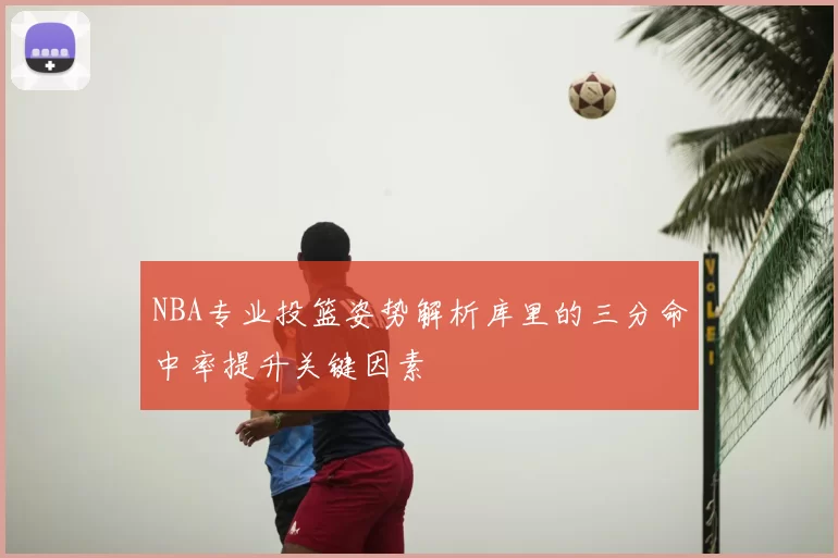 NBA专业投篮姿势解析库里的三分命中率提升关键因素