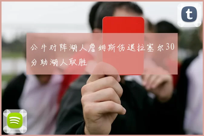 公牛对阵湖人詹姆斯伤退拉塞尔30分助湖人取胜