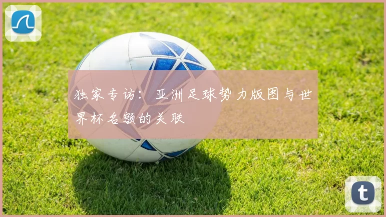 独家专访:亚洲足球势力版图与世界杯名额的关联