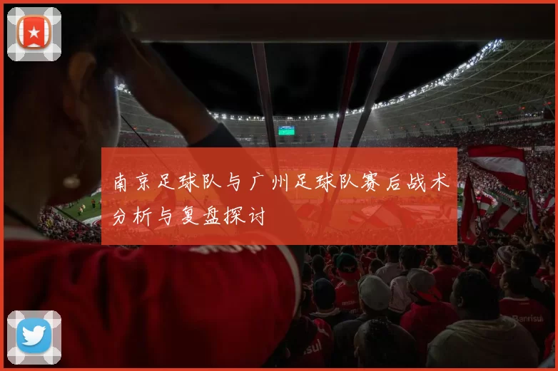 南京足球队与广州足球队赛后战术分析与复盘探讨