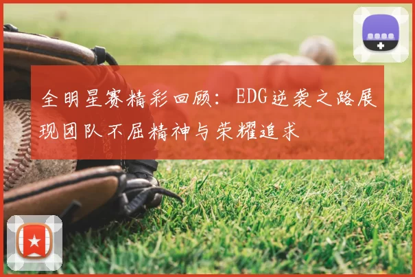 全明星赛精彩回顾：EDG逆袭之路展现团队不屈精神与荣耀追求