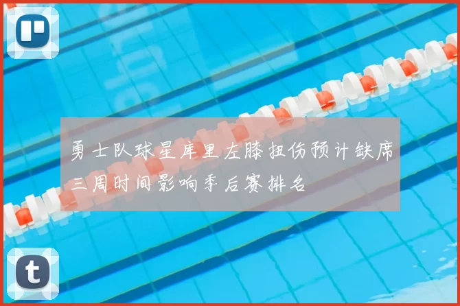 勇士队球星库里左膝扭伤预计缺席三周时间影响季后赛排名