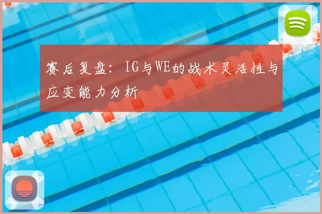 赛后复盘:IG与WE的战术灵活性与应变能力分析