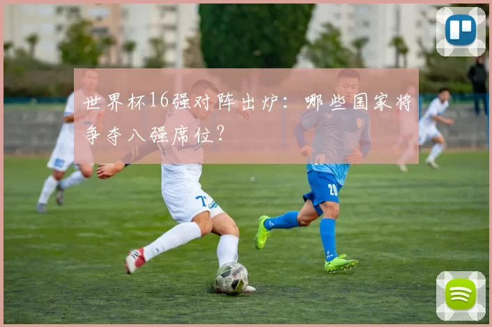 世界杯16强对阵出炉：哪些国家将争夺八强席位？